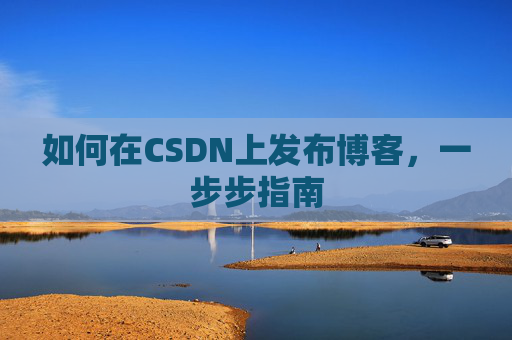 如何在CSDN上发布博客,一步步指南